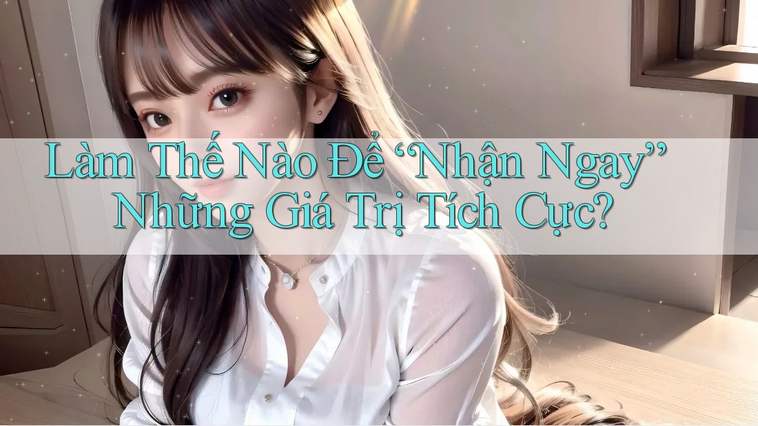 Làm Thế Nào Để “Nhận Ngay” Những Giá Trị Tích Cực? Làm Thế Nào Để “Nhận Ngay” Những Giá Trị Tích Cực?