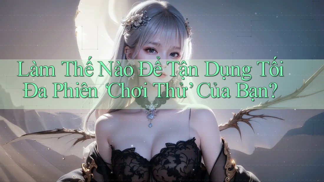 Làm Thế Nào Để Tận Dụng Tối Đa Phiên “Chơi Thử” Của Bạn?