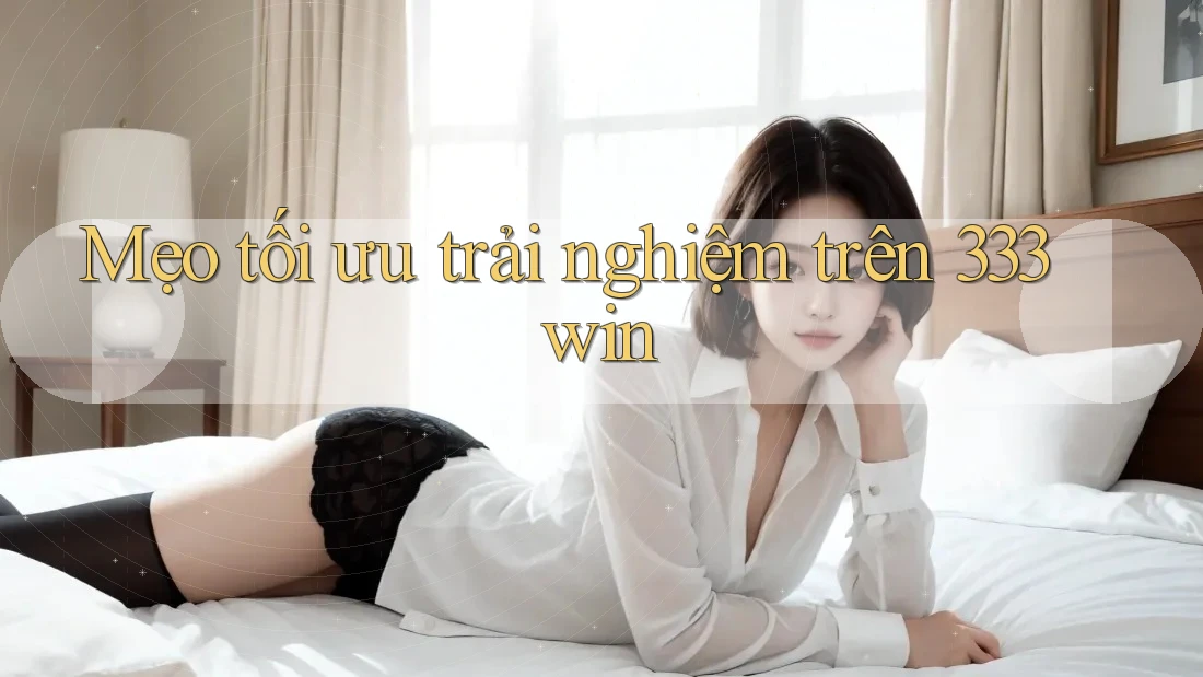 Mẹo tối ưu trải nghiệm trên 333win Mẹo tối ưu trải nghiệm trên 333win