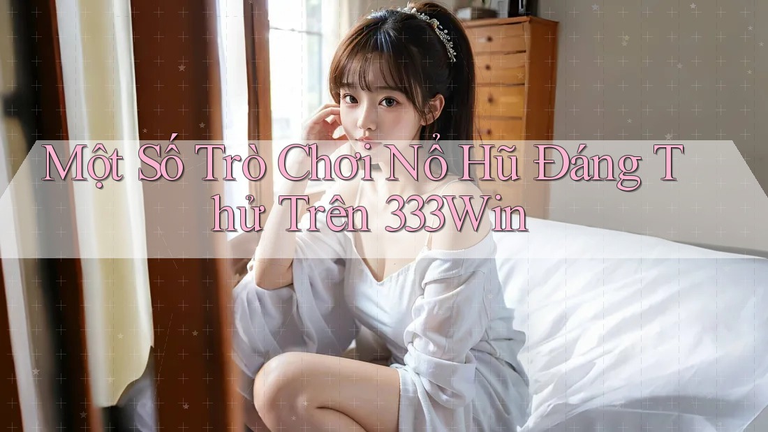 Một Số Trò Chơi Nổ Hũ Đáng Thử Trên 333Win Một Số Trò Chơi Nổ Hũ Đáng Thử Trên 333Win