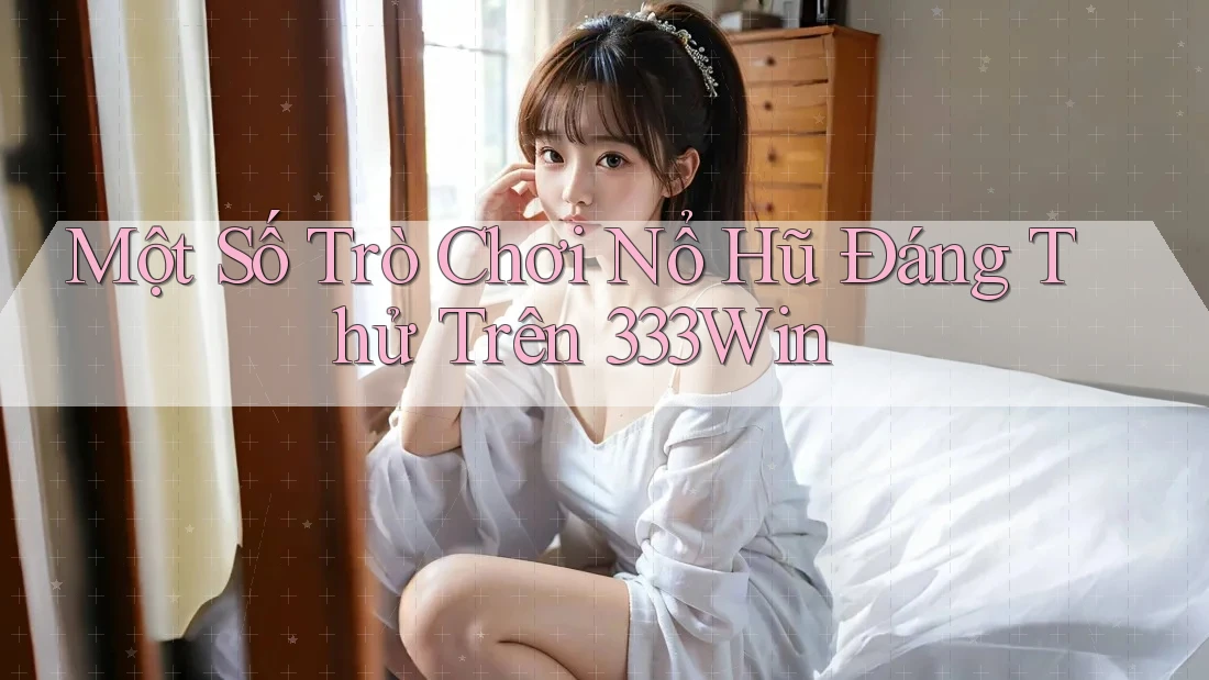 Một Số Trò Chơi Nổ Hũ Đáng Thử Trên 333Win Một Số Trò Chơi Nổ Hũ Đáng Thử Trên 333Win