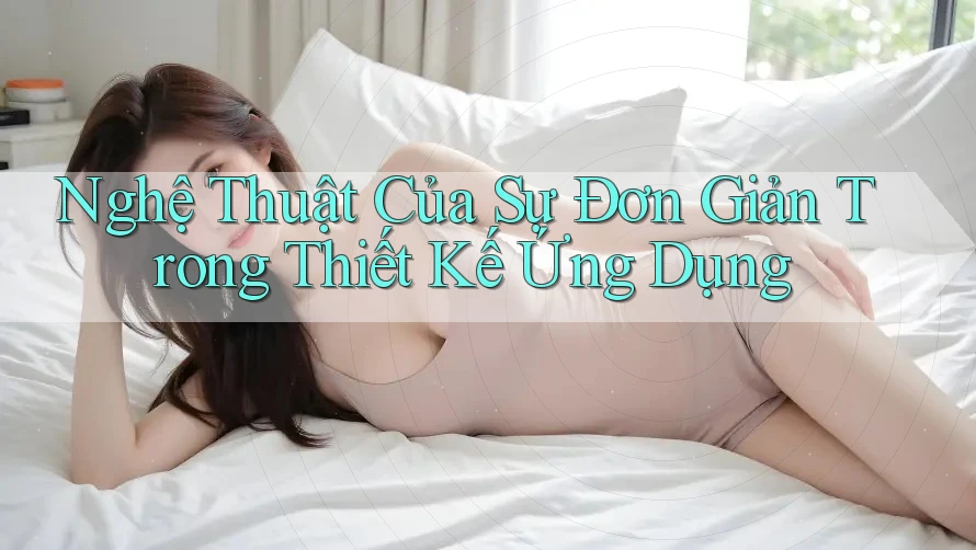 Nghệ Thuật Của Sự Đơn Giản Trong Thiết Kế Ứng Dụng Nghệ Thuật Của Sự Đơn Giản Trong Thiết Kế Ứng Dụng