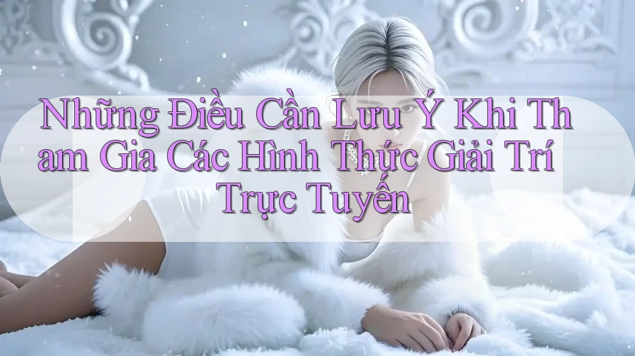 Những Điều Cần Lưu Ý Khi Tham Gia Các Hình Thức Giải Trí Trực Tuyến Những Điều Cần Lưu Ý Khi Tham Gia Các Hình Thức Giải Trí Trực Tuyến