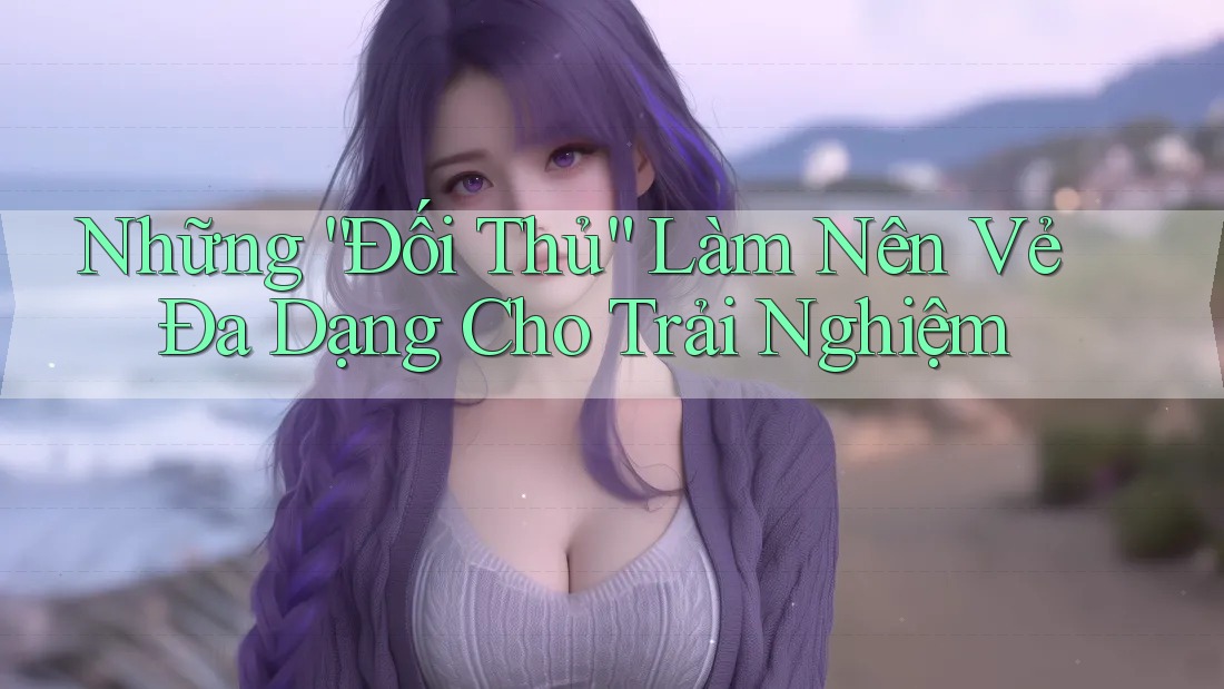 Những “Đối Thủ” Làm Nên Vẻ Đa Dạng Cho Trải Nghiệm Những “Đối Thủ” Làm Nên Vẻ Đa Dạng Cho Trải Nghiệm