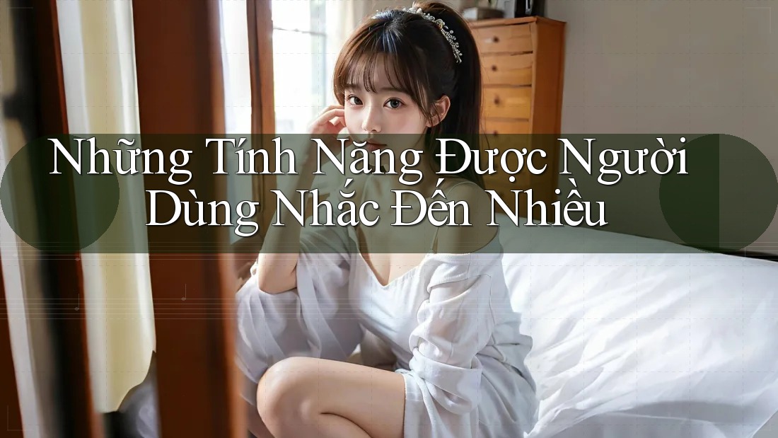 Những Tính Năng Được Người Dùng Nhắc Đến Nhiều Những Tính Năng Được Người Dùng Nhắc Đến Nhiều