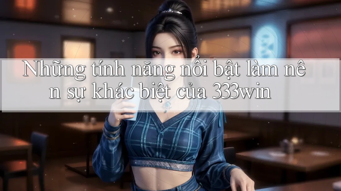 Những tính năng nổi bật làm nên sự khác biệt của 333win Những tính năng nổi bật làm nên sự khác biệt của 333win