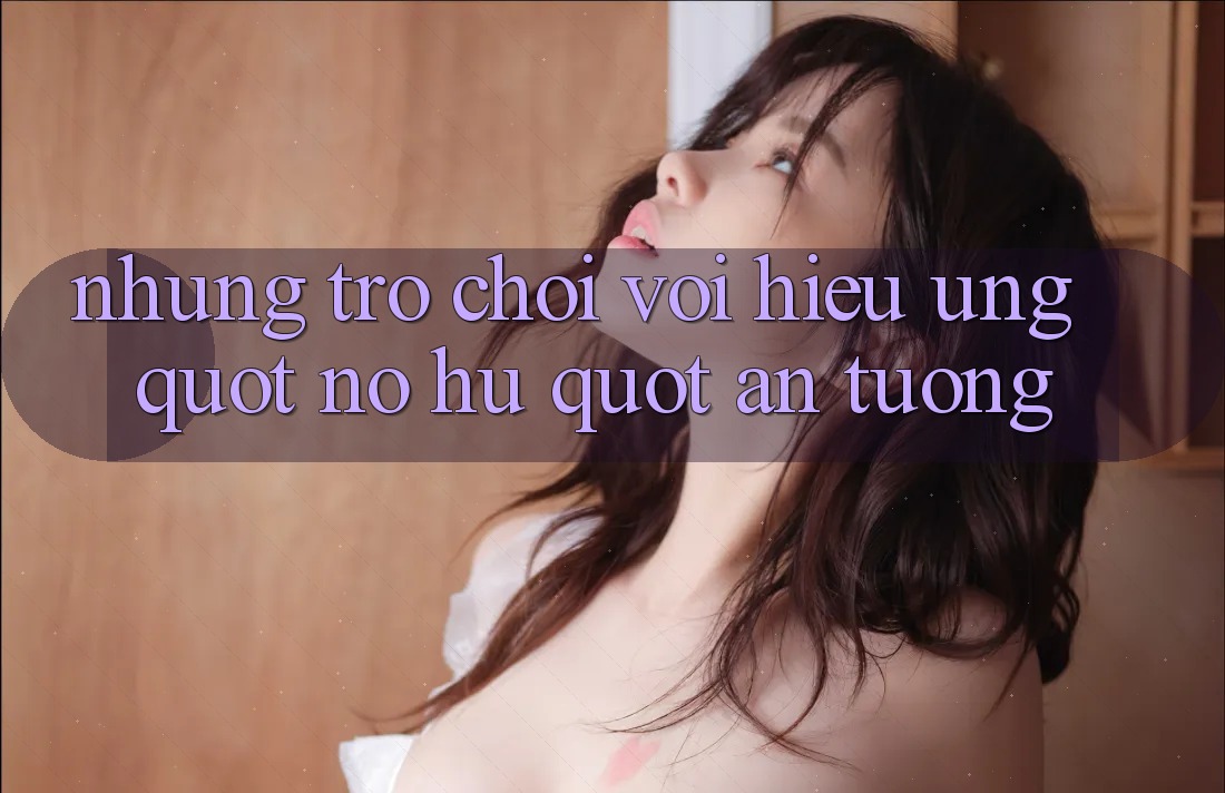 Những Trò Chơi Với Hiệu Ứng " Nổ Hủ" Ấn Tượng
