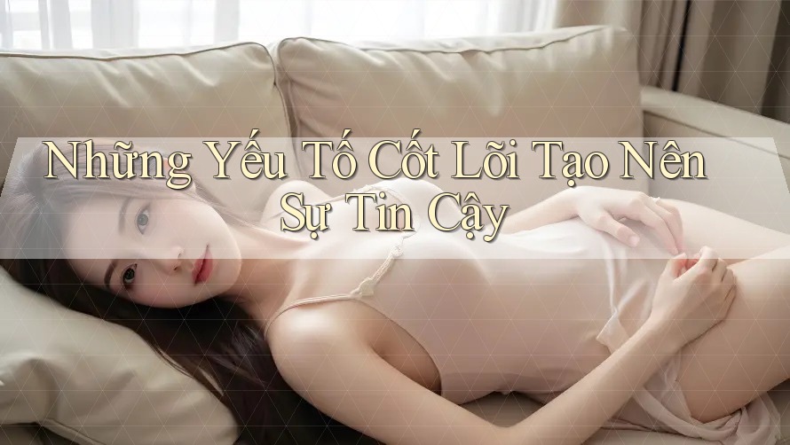 Những Yếu Tố Cốt Lõi Tạo Nên Sự Tin Cậy Những Yếu Tố Cốt Lõi Tạo Nên Sự Tin Cậy