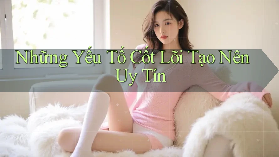 Những Yếu Tố Cốt Lõi Tạo Nên Uy Tín Những Yếu Tố Cốt Lõi Tạo Nên Uy Tín