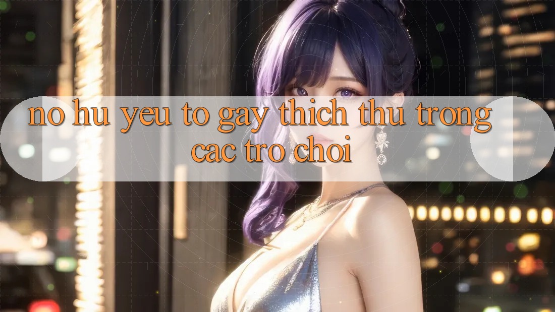 “Nổ Hũ” – Yếu Tố Gây Thích Thú Trong Các Trò Chơi “Nổ Hũ” – Yếu Tố Gây Thích Thú Trong Các Trò Chơi