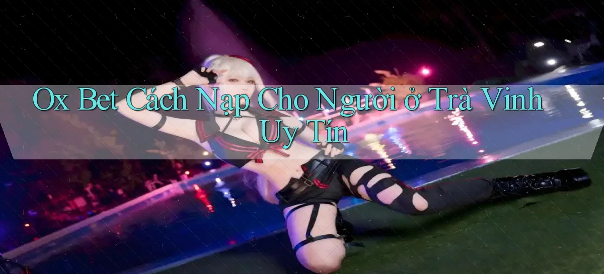 ox bet cách nạp cho người ở Trà Vinh uy tín