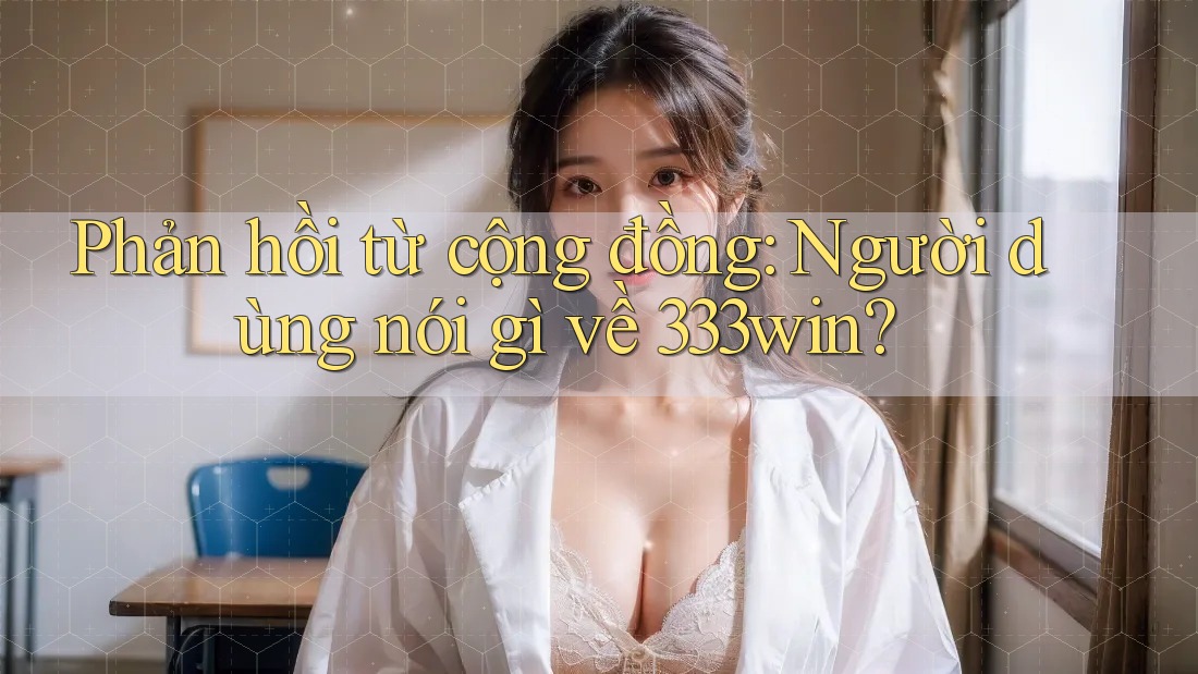 Phản hồi từ cộng đồng: Người dùng nói gì về 333win? Phản hồi từ cộng đồng: Người dùng nói gì về 333win?