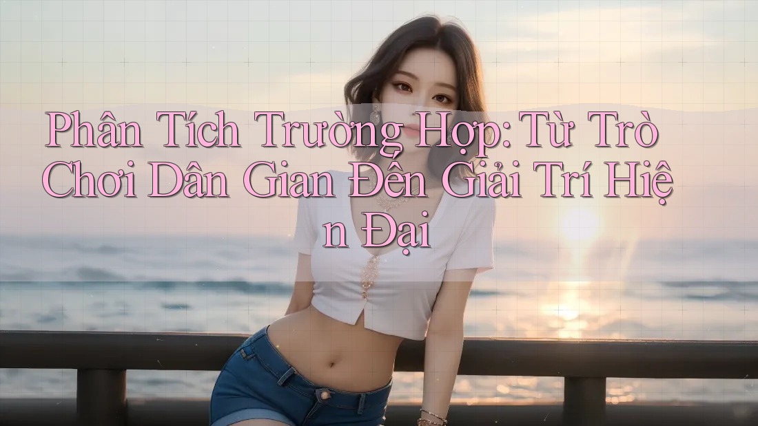 Phân Tích Trường Hợp: Từ Trò Chơi Dân Gian Đến Giải Trí Hiện Đại Phân Tích Trường Hợp: Từ Trò Chơi Dân Gian Đến Giải Trí Hiện Đại