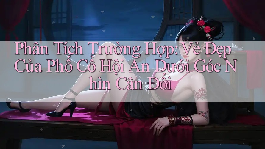 Phân Tích Trường Hợp: Vẻ Đẹp Của Phố Cổ Hội An Dưới Góc Nhìn Cân Đối Phân Tích Trường Hợp: Vẻ Đẹp Của Phố Cổ Hội An Dưới Góc Nhìn Cân Đối