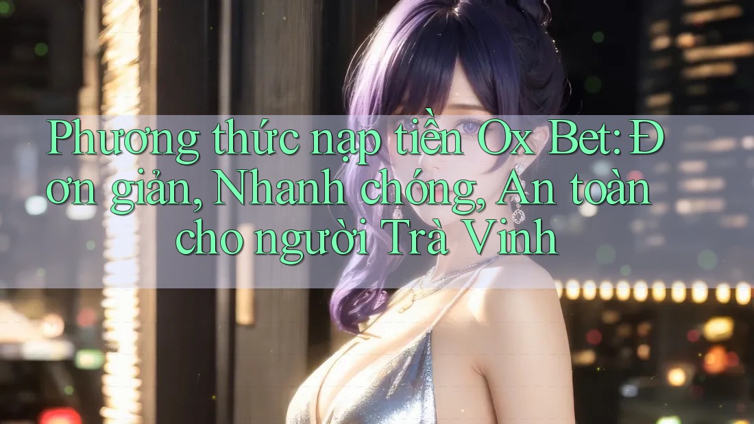 Phương thức nạp tiền Ox Bet: Đơn giản, Nhanh chóng, An toàn cho người Trà Vinh Phương thức nạp tiền Ox Bet: Đơn giản, Nhanh chóng, An toàn cho người Trà Vinh