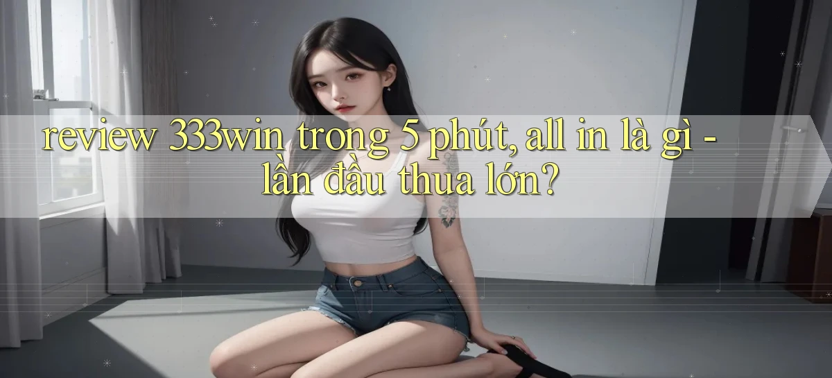 review 333win trong 5 phút, all in là gì   lần đầu thua lớn