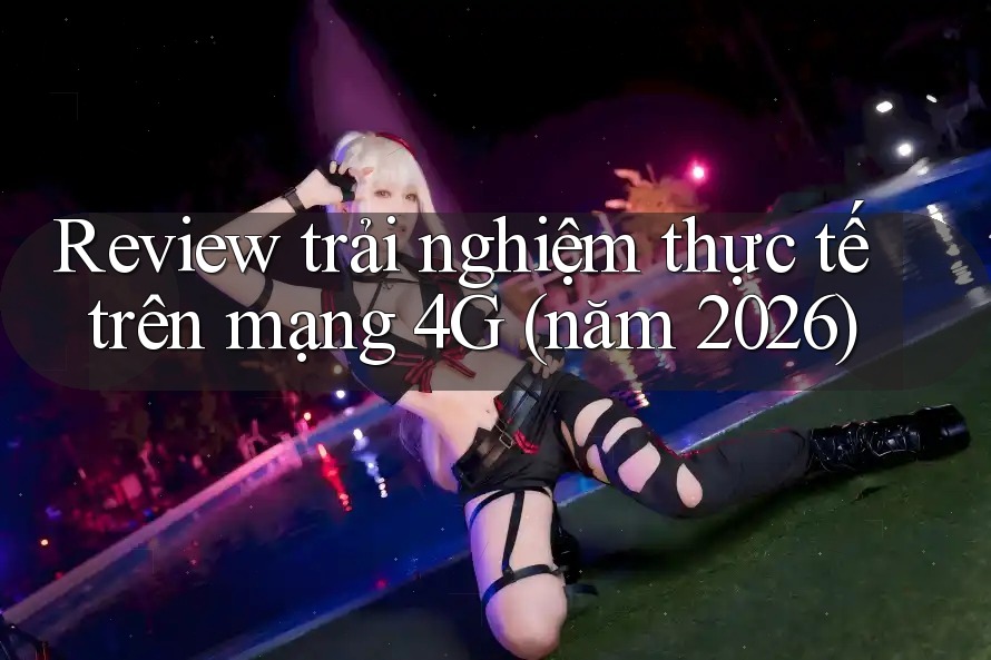 Review trải nghiệm thực tế trên mạng 4G (năm 2026) Review trải nghiệm thực tế trên mạng 4G (năm 2026)