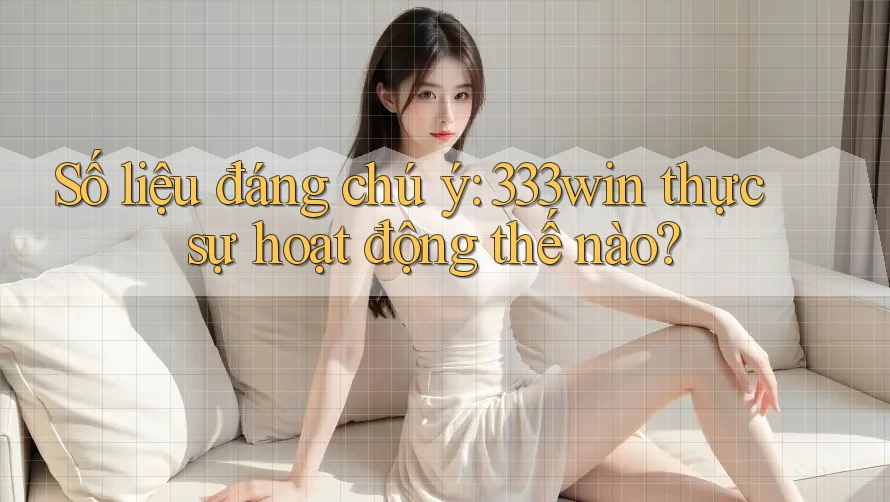 Số liệu đáng chú ý: 333win thực sự hoạt động thế nào? Số liệu đáng chú ý: 333win thực sự hoạt động thế nào?