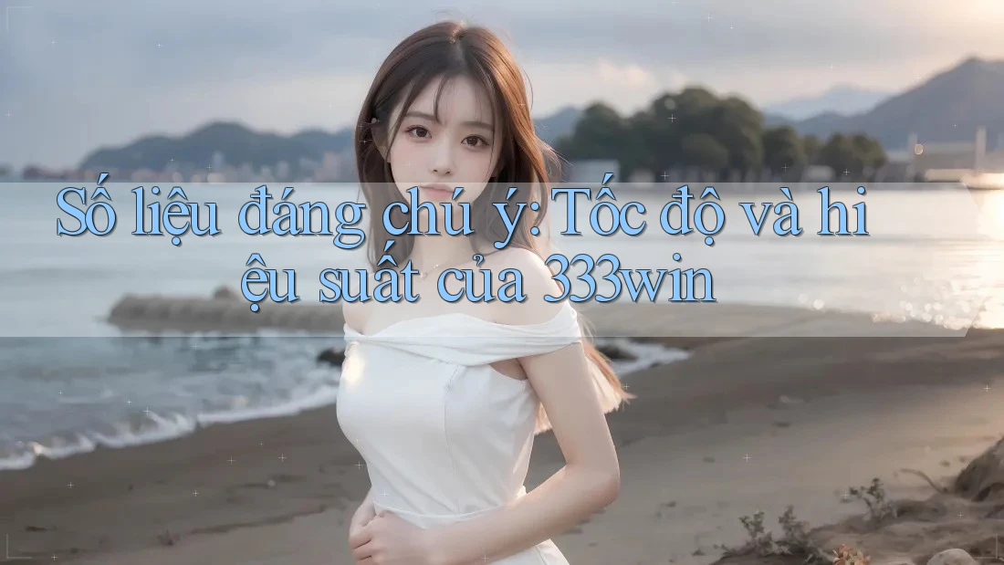 Số liệu đáng chú ý: Tốc độ và hiệu suất của 333win