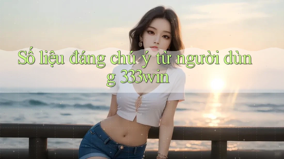 Số liệu đáng chú ý từ người dùng 333win Số liệu đáng chú ý từ người dùng 333win