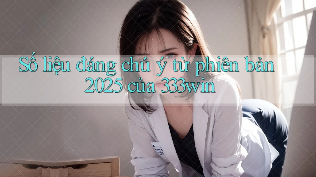 Số liệu đáng chú ý từ phiên bản 2025 của 333win Số liệu đáng chú ý từ phiên bản 2025 của 333win
