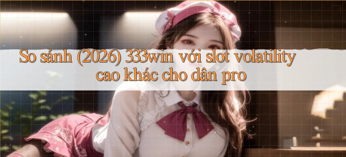 So sánh (2026) 333win với slot volatility cao khác cho dân pro