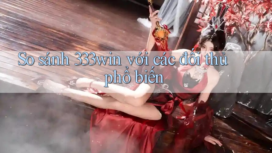 So sánh 333win với các đối thủ phổ biến So sánh 333win với các đối thủ phổ biến