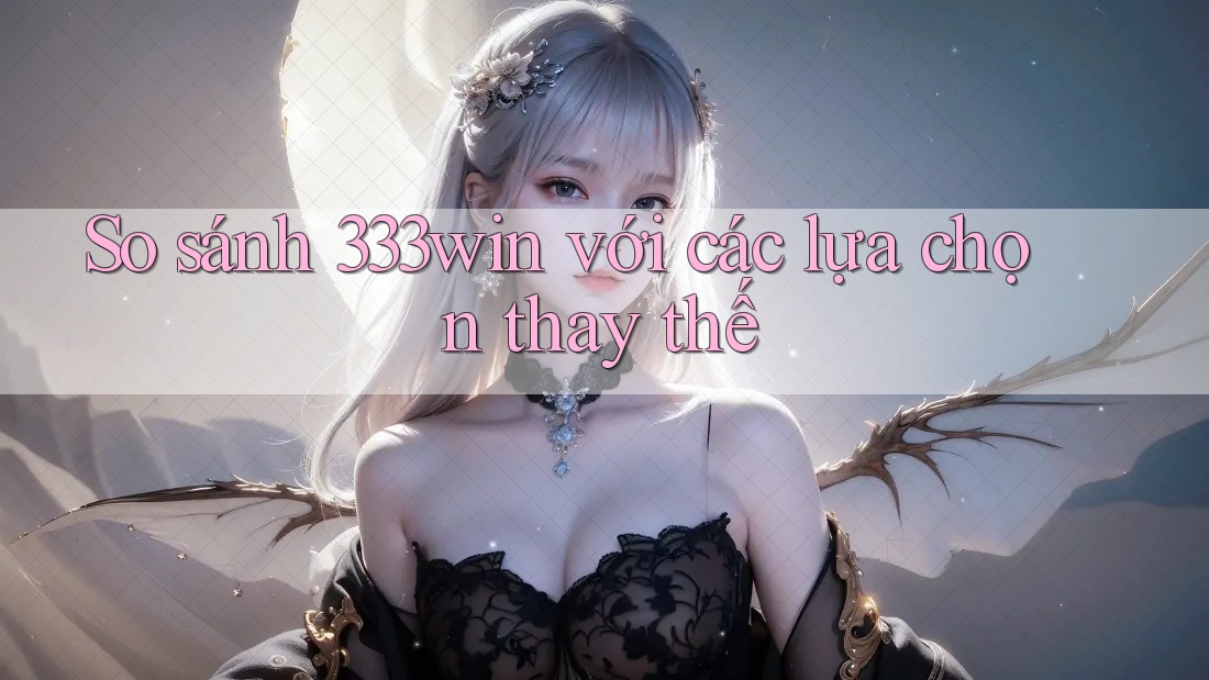 So sánh 333win với các lựa chọn thay thế So sánh 333win với các lựa chọn thay thế