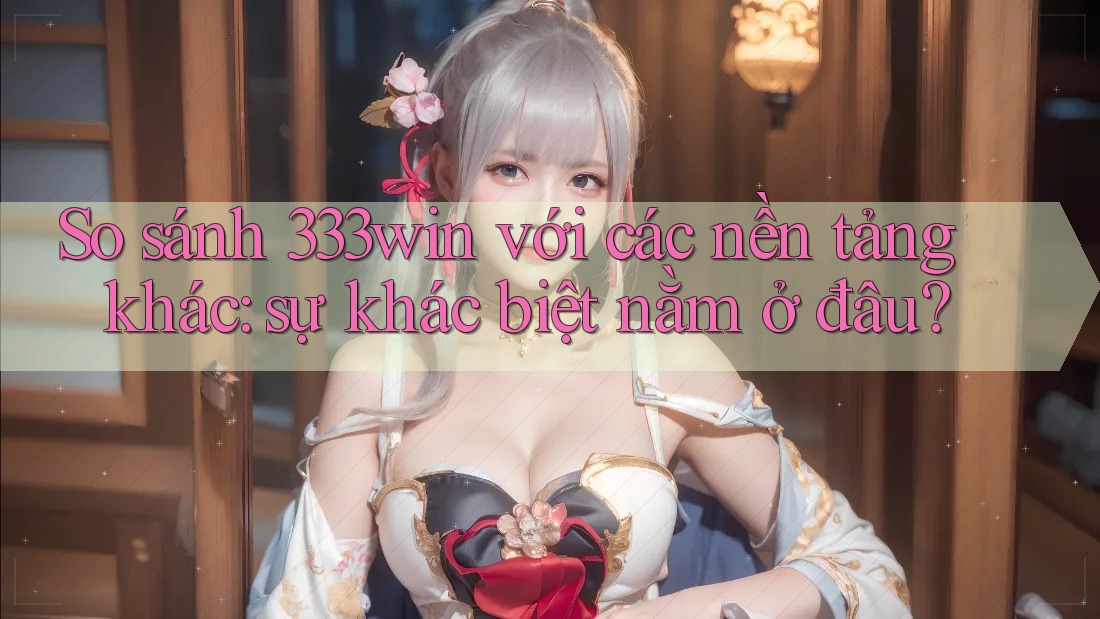 So sánh 333win với các nền tảng khác: sự khác biệt nằm ở đâu? So sánh 333win với các nền tảng khác: sự khác biệt nằm ở đâu?