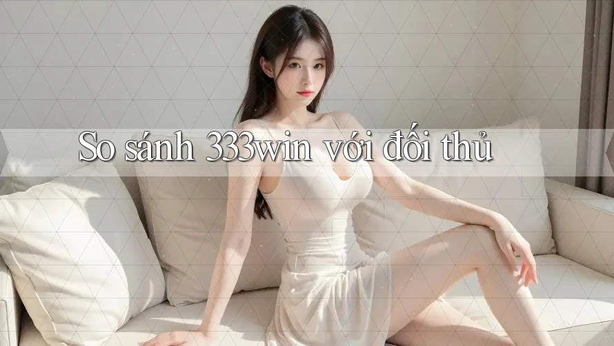 So sánh 333win với đối thủ So sánh 333win với đối thủ