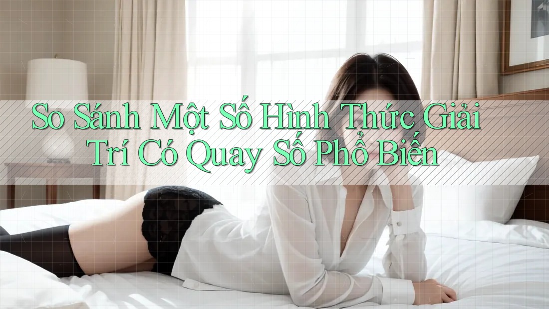 So Sánh Một Số Hình Thức Giải Trí Có Quay Số Phổ Biến
