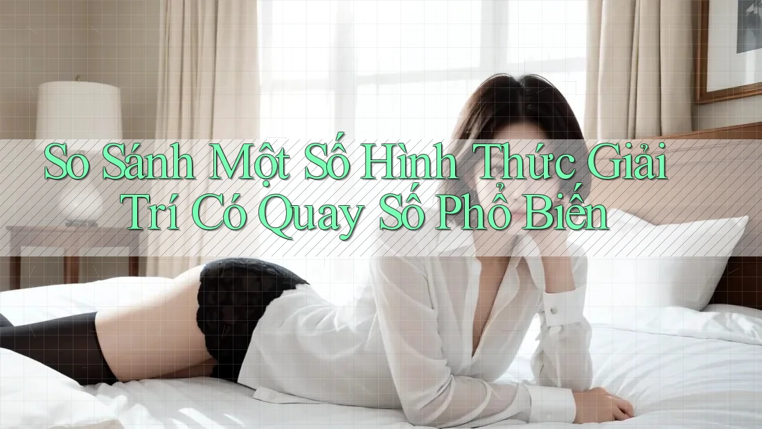 So Sánh Một Số Hình Thức Giải Trí Có Quay Số Phổ Biến So Sánh Một Số Hình Thức Giải Trí Có Quay Số Phổ Biến