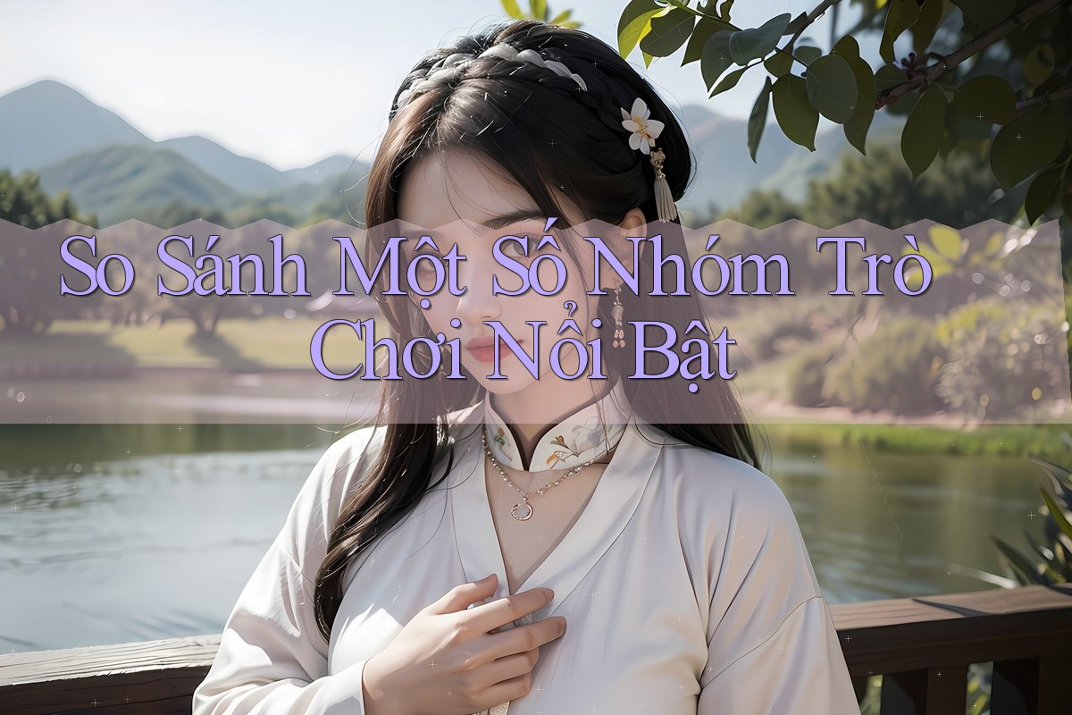 So Sánh Một Số Nhóm Trò Chơi Nổi Bật So Sánh Một Số Nhóm Trò Chơi Nổi Bật