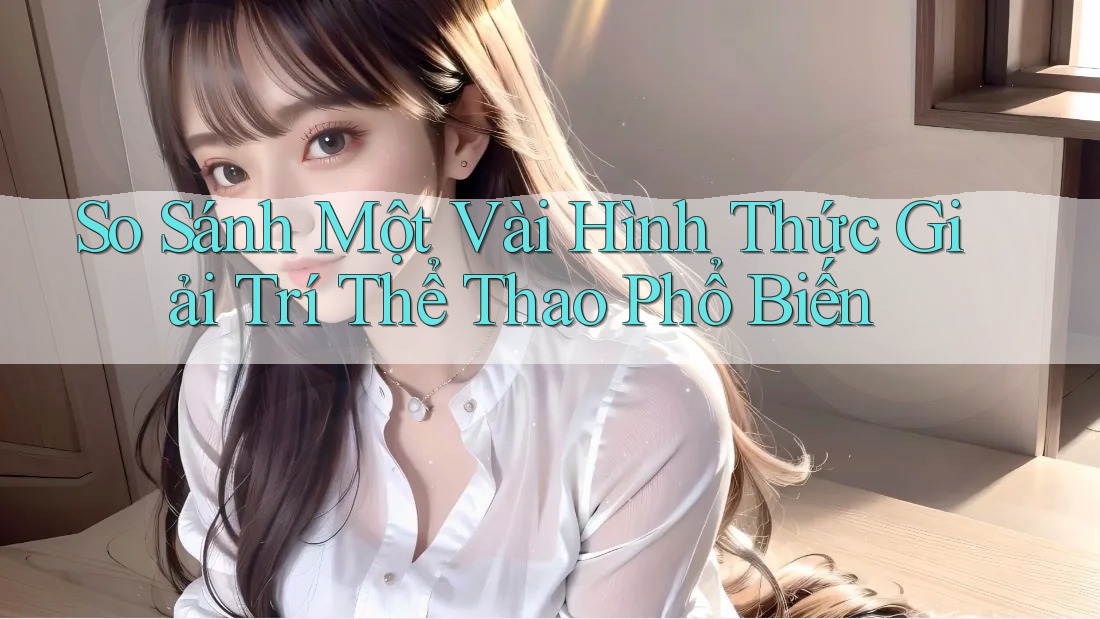 So Sánh Một Vài Hình Thức Giải Trí Thể Thao Phổ Biến