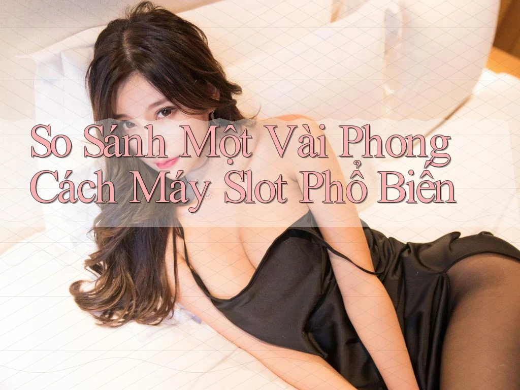 So Sánh Một Vài Phong Cách Máy Slot Phổ Biến