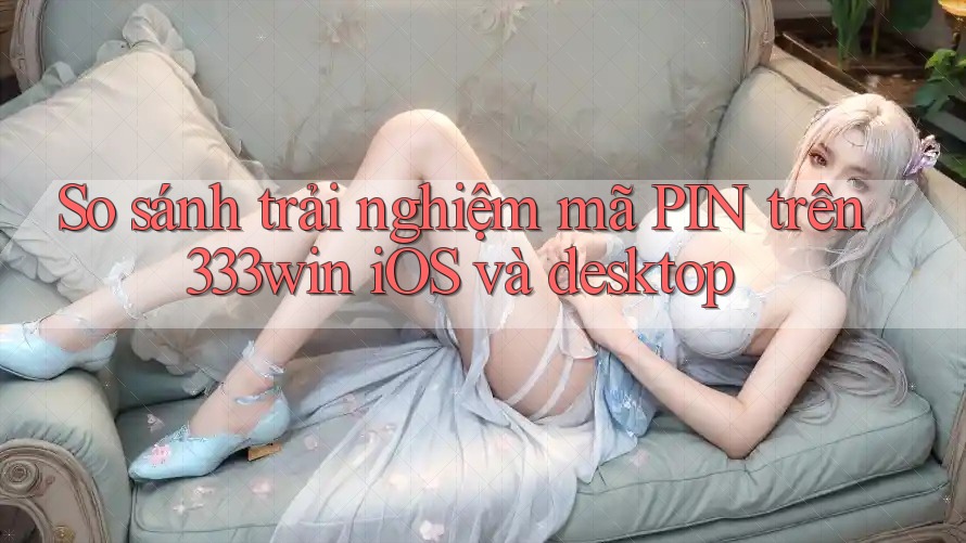 So sánh trải nghiệm mã PIN trên 333win iOS và desktop So sánh trải nghiệm mã PIN trên 333win iOS và desktop