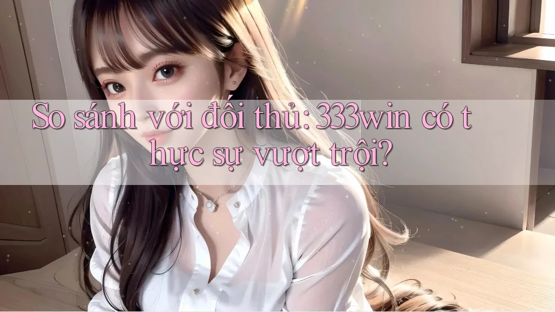 So sánh với đối thủ: 333win có thực sự vượt trội? So sánh với đối thủ: 333win có thực sự vượt trội?