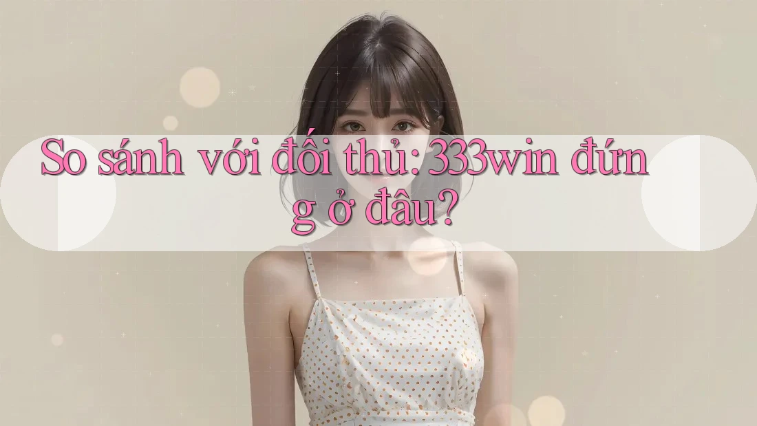 So sánh với đối thủ: 333win đứng ở đâu? So sánh với đối thủ: 333win đứng ở đâu?