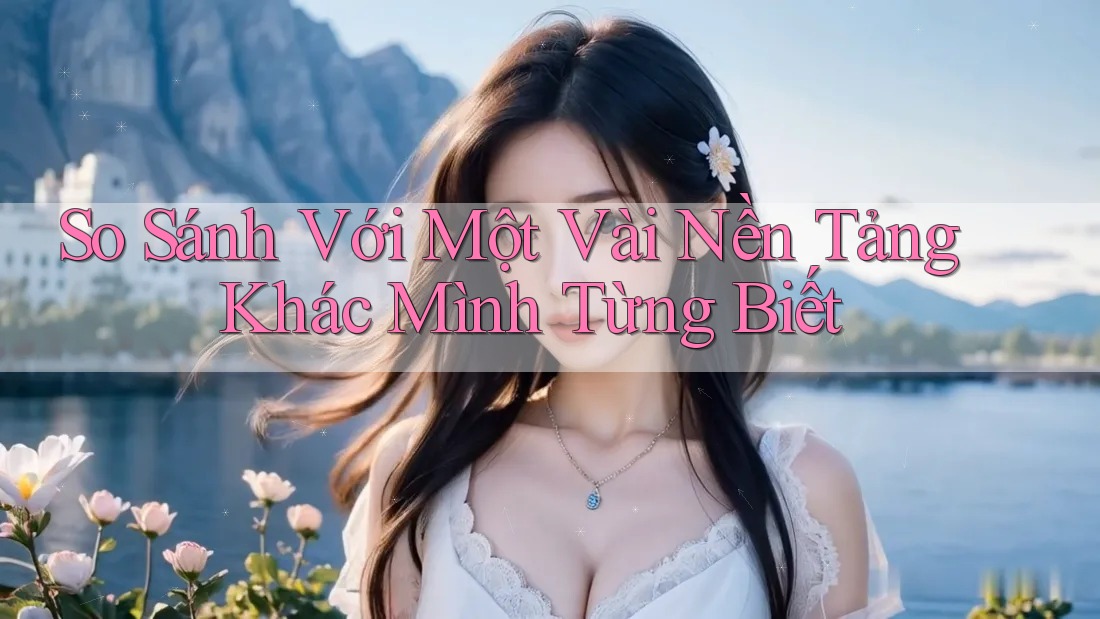 So Sánh Với Một Vài Nền Tảng Khác Mình Từng Biết