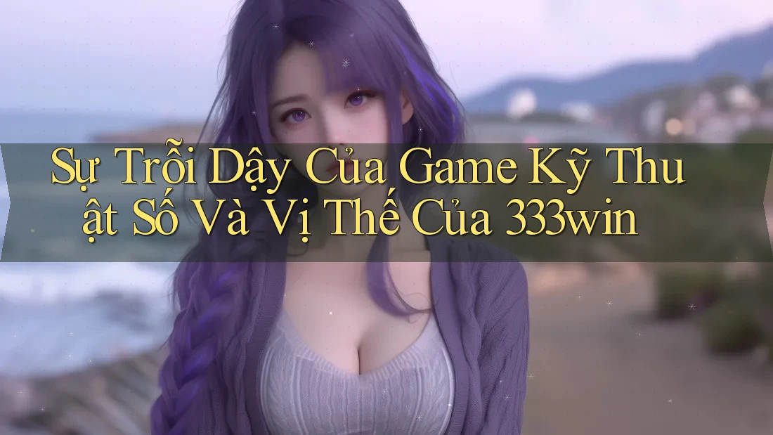 Sự Trỗi Dậy Của Game Kỹ Thuật Số Và Vị Thế Của 333win Sự Trỗi Dậy Của Game Kỹ Thuật Số Và Vị Thế Của 333win