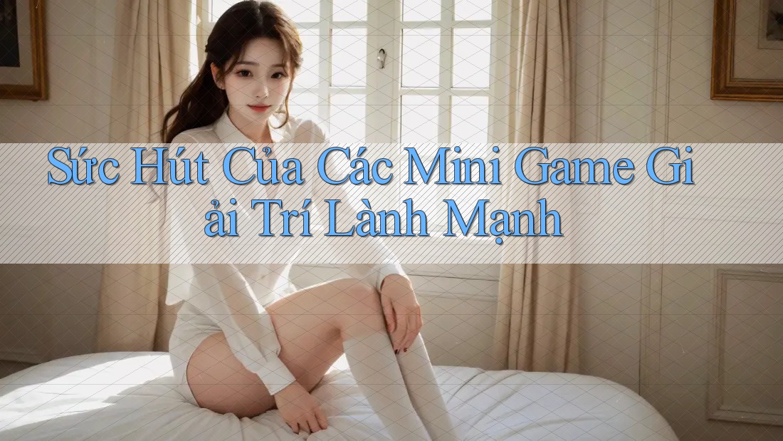 Sức Hút Của Các Mini Game Giải Trí Lành Mạnh Sức Hút Của Các Mini Game Giải Trí Lành Mạnh