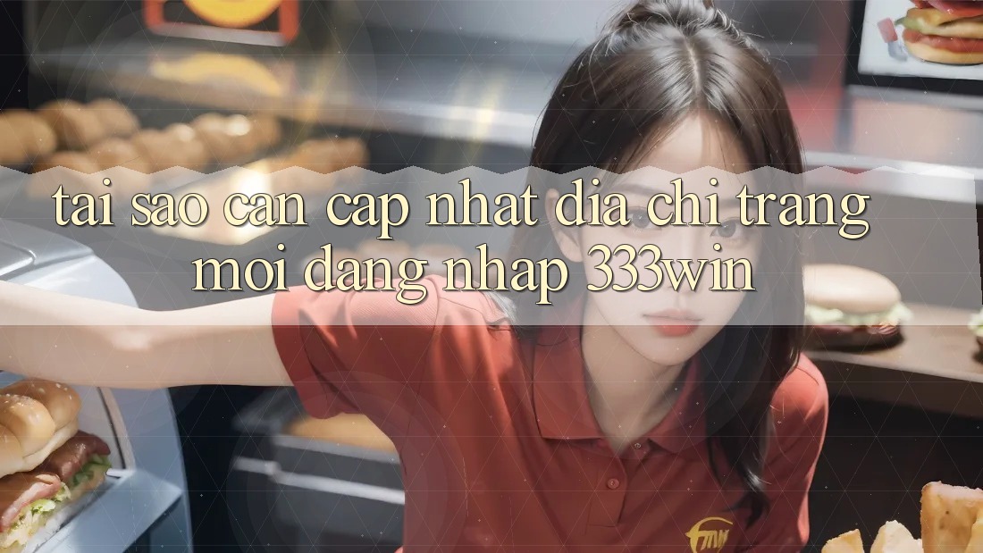 Tại Sao Cần Cập Nhật Địa chỉ trang Mới Đăng Nhập 333win?