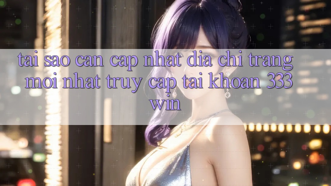 Tại Sao Cần Cập Nhật Địa chỉ trang Mới nhất Truy cập tài khoản 333win? Tại Sao Cần Cập Nhật Địa chỉ trang Mới nhất Truy cập tài khoản 333win?