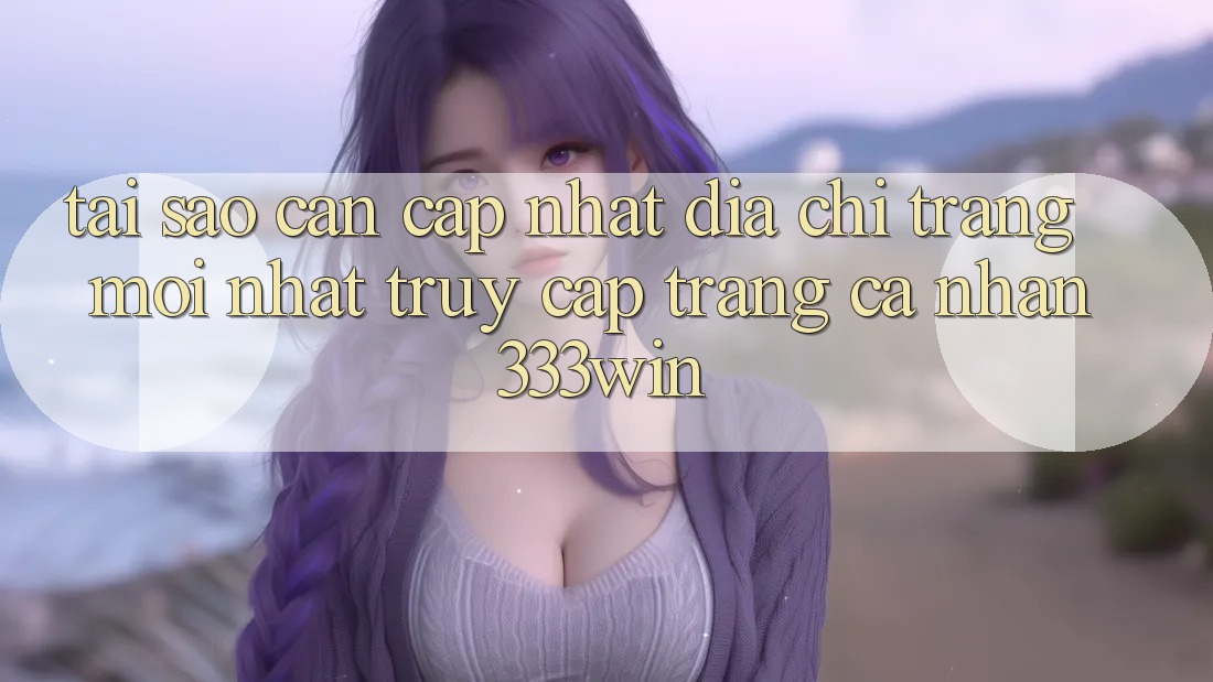 Tại Sao Cần Cập Nhật Địa chỉ trang Mới nhất Truy cập trang cá nhân 333win?