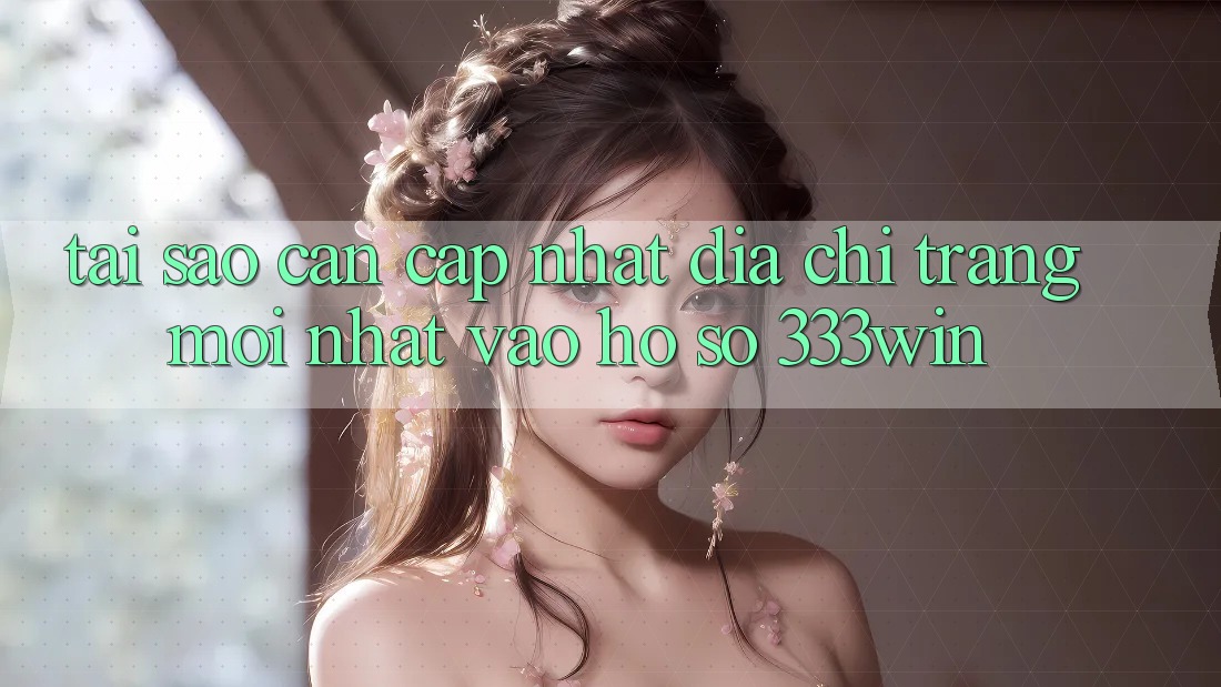 Tại Sao Cần Cập Nhật Địa chỉ trang Mới nhất Vào hồ sơ 333win? Tại Sao Cần Cập Nhật Địa chỉ trang Mới nhất Vào hồ sơ 333win?