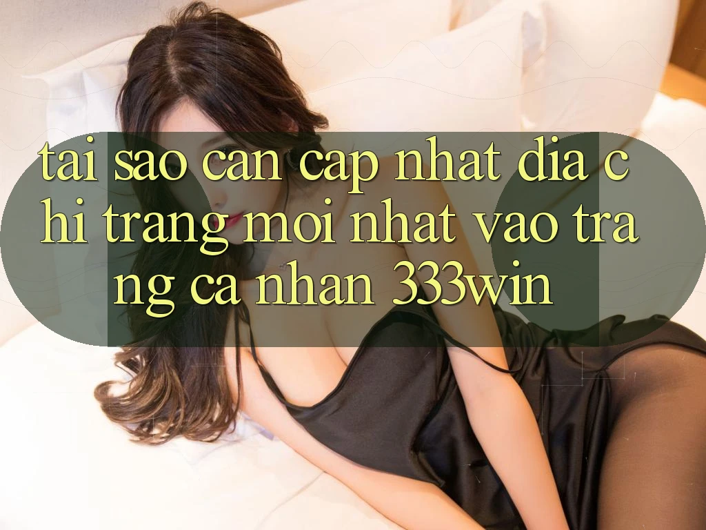 Tại Sao Cần Cập Nhật Địa chỉ trang Mới nhất Vào trang cá nhân 333win?