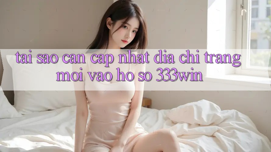 Tại Sao Cần Cập Nhật Địa chỉ trang Mới Vào hồ sơ 333win? Tại Sao Cần Cập Nhật Địa chỉ trang Mới Vào hồ sơ 333win?