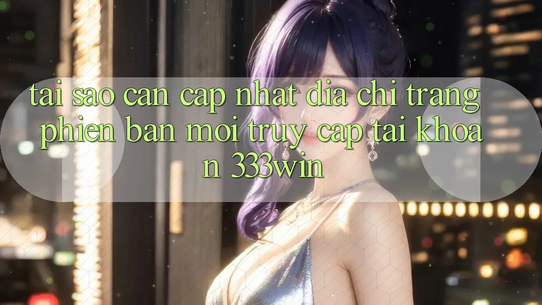 Tại Sao Cần Cập Nhật Địa chỉ trang Phiên bản mới Truy cập tài khoản 333win? Tại Sao Cần Cập Nhật Địa chỉ trang Phiên bản mới Truy cập tài khoản 333win?