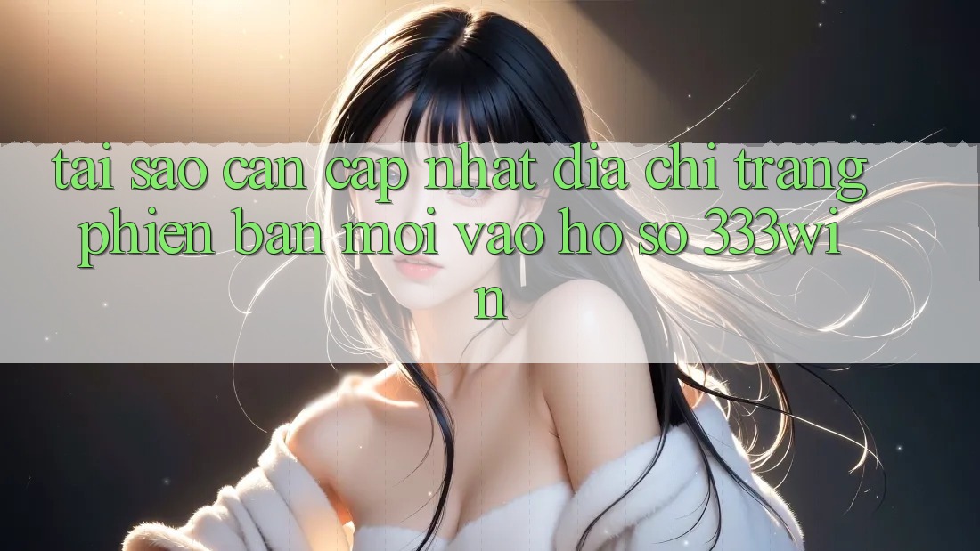 Tại Sao Cần Cập Nhật Địa chỉ trang Phiên bản mới Vào hồ sơ 333win? Tại Sao Cần Cập Nhật Địa chỉ trang Phiên bản mới Vào hồ sơ 333win?