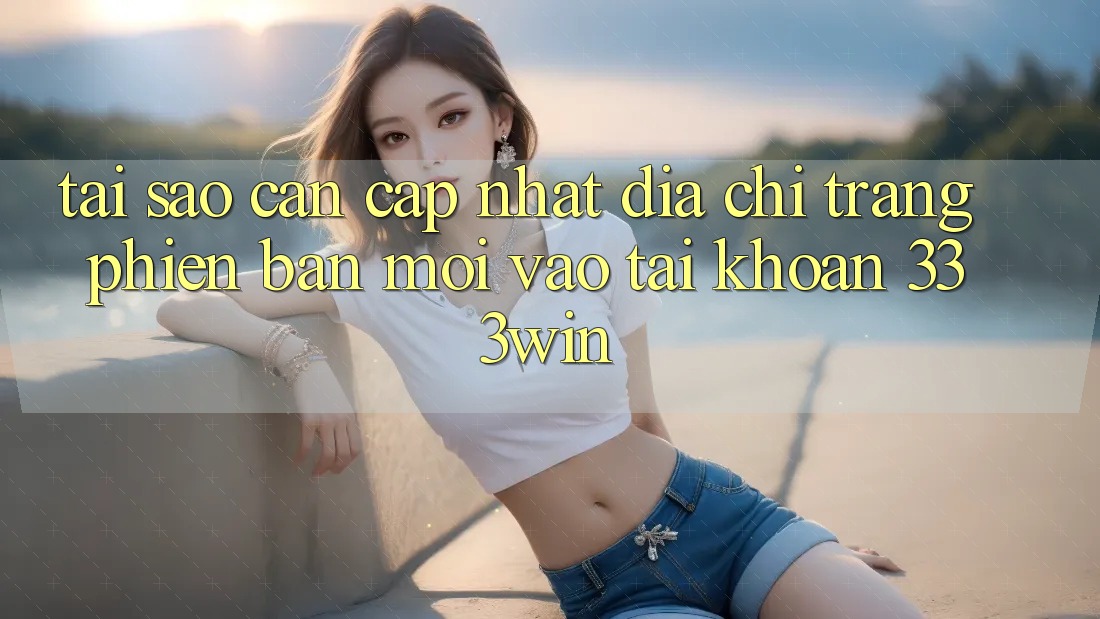 Tại Sao Cần Cập Nhật Địa chỉ trang Phiên bản mới Vào tài khoản 333win? Tại Sao Cần Cập Nhật Địa chỉ trang Phiên bản mới Vào tài khoản 333win?